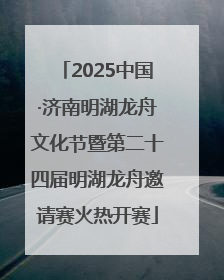 2025中国·济南明湖龙舟文化节暨第二十四届明湖龙舟邀请赛火热开赛