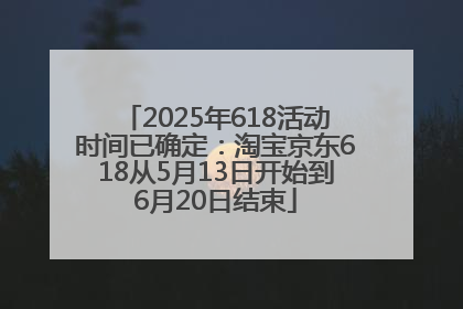 2025年618活动时间已确定：淘宝京东618从5月13日开始到6月20日结束