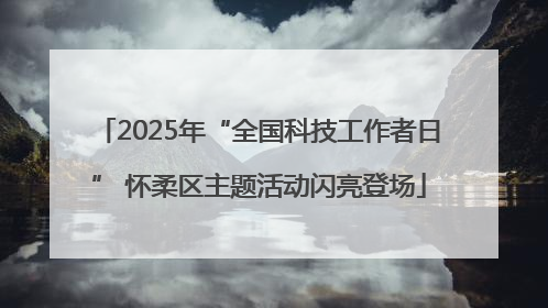 2025年“全国科技工作者日” 怀柔区主题活动闪亮登场