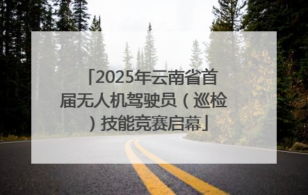 2025年云南省首届无人机驾驶员（巡检）技能竞赛启幕