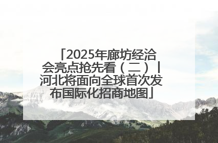 2025年廊坊经洽会亮点抢先看（二）丨河北将面向全球首次发布国际化招商地图