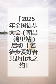 2025年全国徒步大会（南昌·湾里站）启动 千名徒步爱好者共赴山水之约