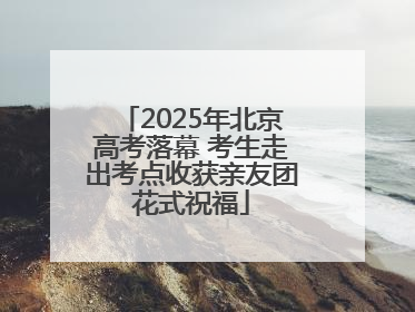 2025年北京高考落幕 考生走出考点收获亲友团花式祝福