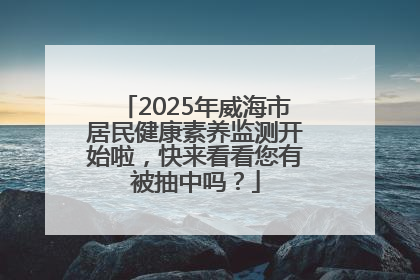 2025年威海市居民健康素养监测开始啦，快来看看您有被抽中吗？