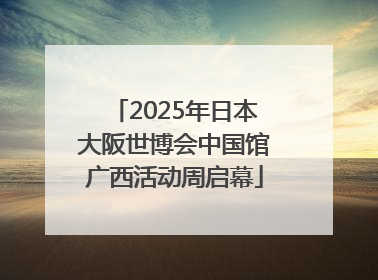 2025年日本大阪世博会中国馆广西活动周启幕