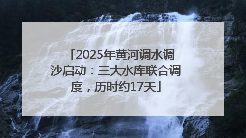 2025年黄河调水调沙启动：三大水库联合调度，历时约17天