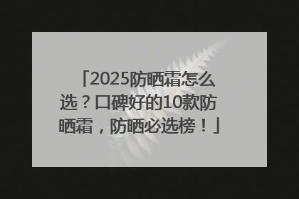 2025防晒霜怎么选？口碑好的10款防晒霜，防晒必选榜！