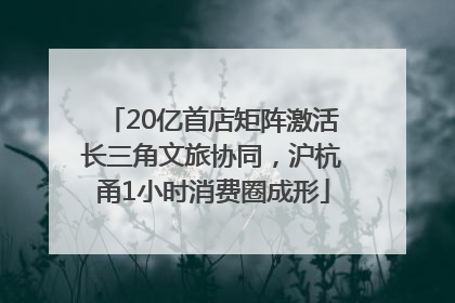 20亿首店矩阵激活长三角文旅协同，沪杭甬1小时消费圈成形
