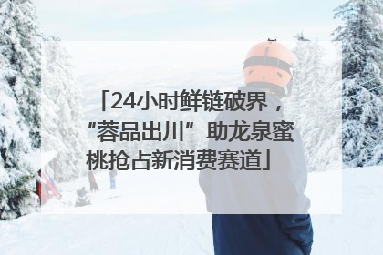 24小时鲜链破界，“蓉品出川”助龙泉蜜桃抢占新消费赛道