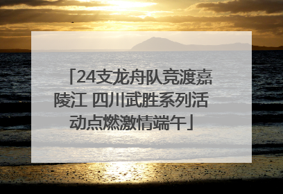 24支龙舟队竞渡嘉陵江 四川武胜系列活动点燃激情端午