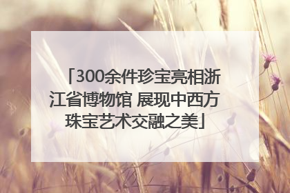 300余件珍宝亮相浙江省博物馆 展现中西方珠宝艺术交融之美