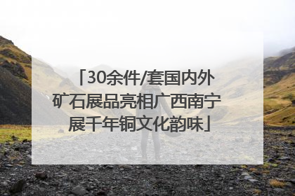30余件/套国内外矿石展品亮相广西南宁 展千年铜文化韵味