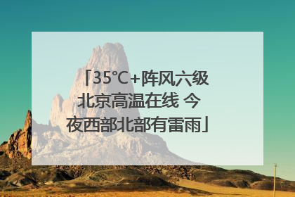 35℃+阵风六级 北京高温在线 今夜西部北部有雷雨