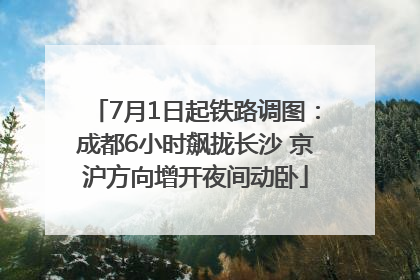 7月1日起铁路调图：成都6小时飙拢长沙 京沪方向增开夜间动卧