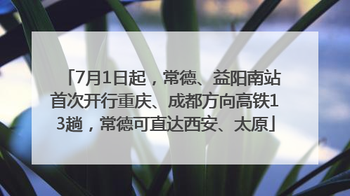 7月1日起，常德、益阳南站首次开行重庆、成都方向高铁13趟，常德可直达西安、太原