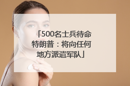 500名士兵待命 特朗普：将向任何地方派遣军队