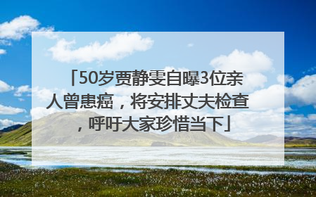 50岁贾静雯自曝3位亲人曾患癌，将安排丈夫检查，呼吁大家珍惜当下