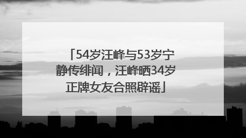 54岁汪峰与53岁宁静传绯闻，汪峰晒34岁正牌女友合照辟谣