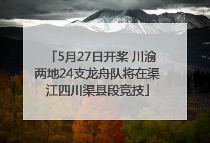5月27日开桨 川渝两地24支龙舟队将在渠江四川渠县段竞技