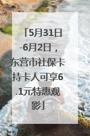 5月31日-6月2日，东营市社保卡持卡人可享6.1元特惠观影