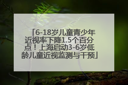 6-18岁儿童青少年近视率下降1.5个百分点！上海启动3-6岁低龄儿童近视监测与干预