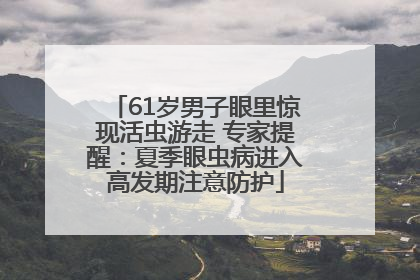 61岁男子眼里惊现活虫游走 专家提醒：夏季眼虫病进入高发期注意防护