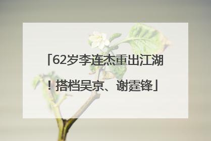 62岁李连杰重出江湖！搭档吴京、谢霆锋