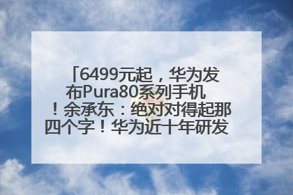 6499元起，华为发布Pura80系列手机！余承东：绝对对得起那四个字！华为近十年研发投入12490亿元