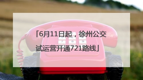 6月11日起，徐州公交试运营开通721路线
