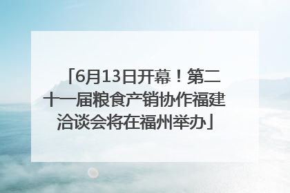 6月13日开幕！第二十一届粮食产销协作福建洽谈会将在福州举办