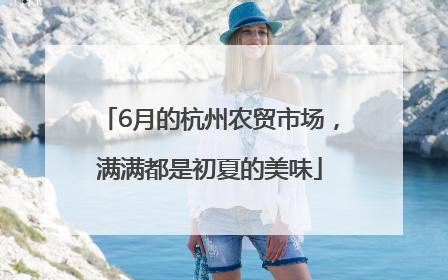 6月的杭州农贸市场，满满都是初夏的美味