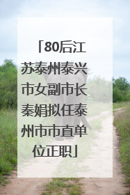 80后江苏泰州泰兴市女副市长秦娟拟任泰州市市直单位正职