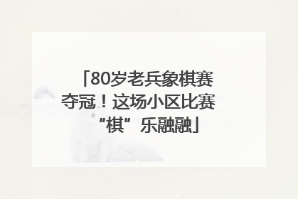 80岁老兵象棋赛夺冠！这场小区比赛“棋”乐融融