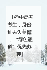 @中高考考生，身份证丢失莫慌，“绿色通道”优先办理