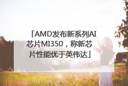 AMD发布新系列AI芯片MI350，称新芯片性能优于英伟达