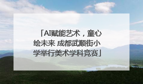 AI赋能艺术，童心绘未来 成都武顺街小学举行美术学科竞赛