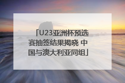U23亚洲杯预选赛抽签结果揭晓 中国与澳大利亚同组